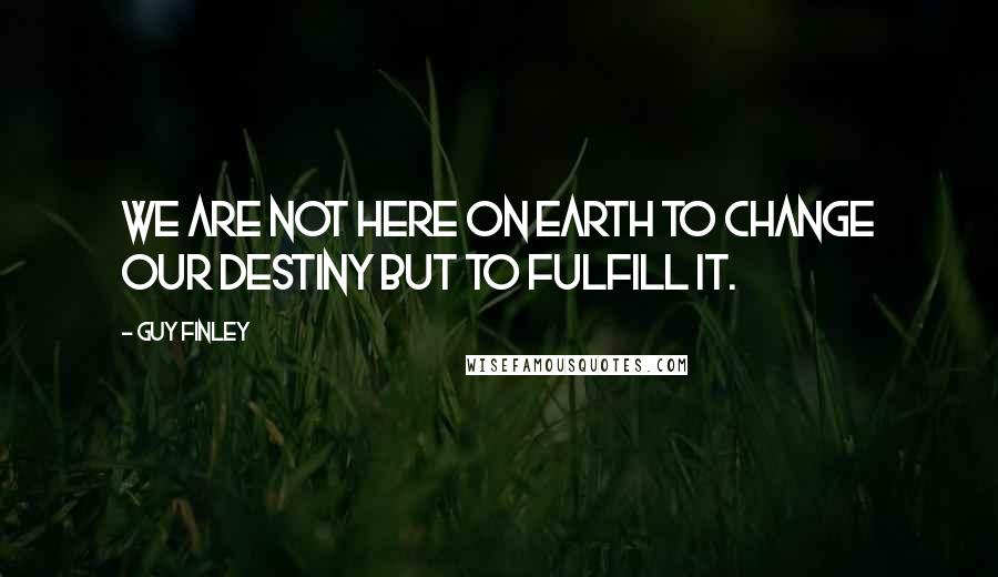 Guy Finley Quotes: We are not here on earth to change our destiny but to fulfill it.