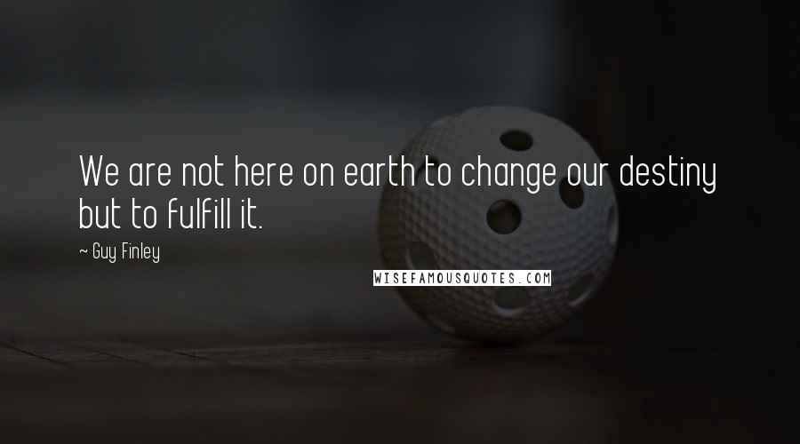 Guy Finley Quotes: We are not here on earth to change our destiny but to fulfill it.