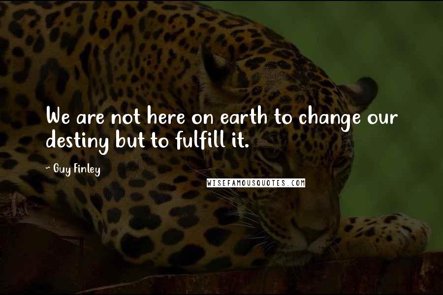 Guy Finley Quotes: We are not here on earth to change our destiny but to fulfill it.