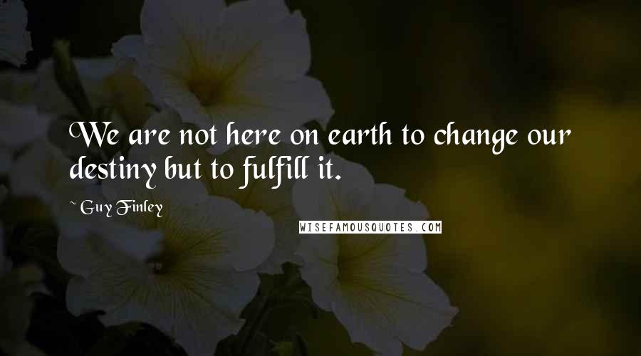 Guy Finley Quotes: We are not here on earth to change our destiny but to fulfill it.