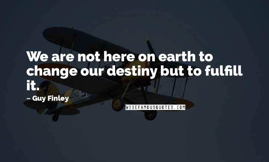 Guy Finley Quotes: We are not here on earth to change our destiny but to fulfill it.