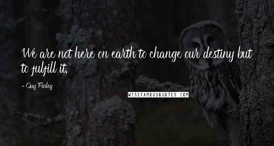 Guy Finley Quotes: We are not here on earth to change our destiny but to fulfill it.