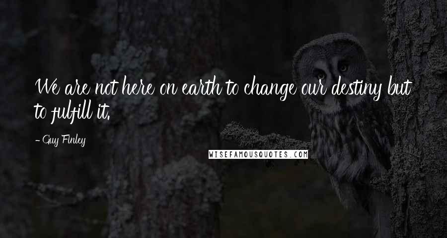 Guy Finley Quotes: We are not here on earth to change our destiny but to fulfill it.