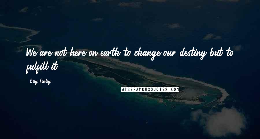 Guy Finley Quotes: We are not here on earth to change our destiny but to fulfill it.