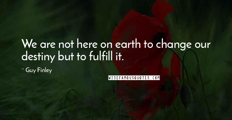 Guy Finley Quotes: We are not here on earth to change our destiny but to fulfill it.