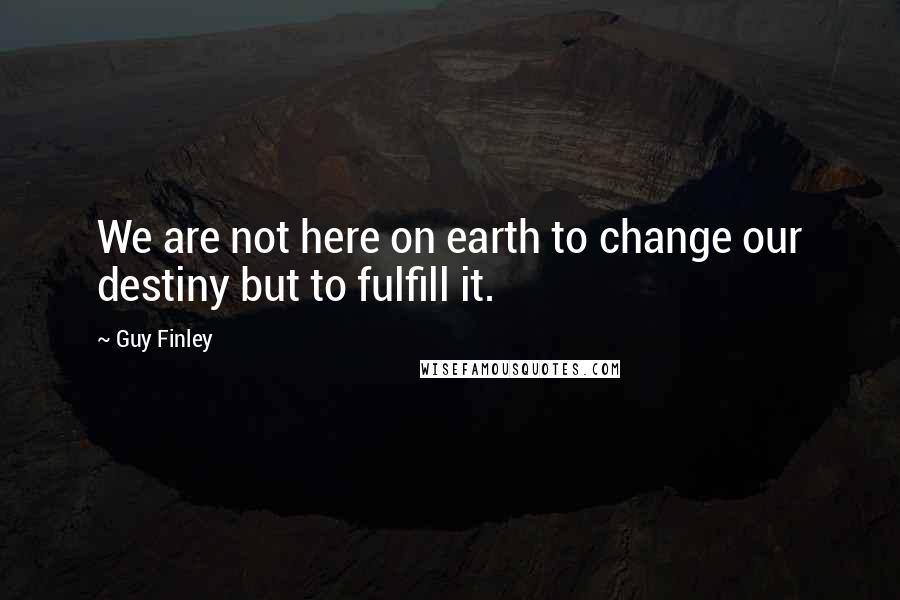 Guy Finley Quotes: We are not here on earth to change our destiny but to fulfill it.