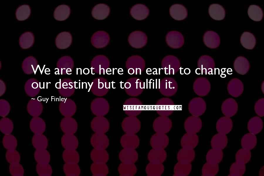 Guy Finley Quotes: We are not here on earth to change our destiny but to fulfill it.