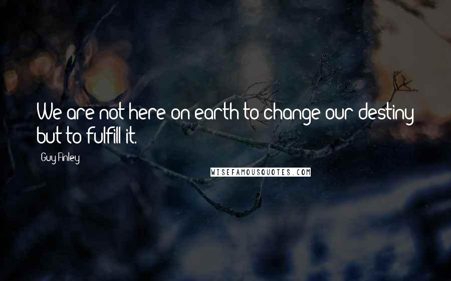 Guy Finley Quotes: We are not here on earth to change our destiny but to fulfill it.