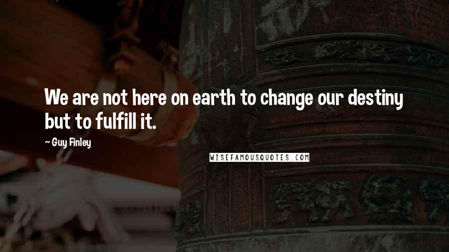 Guy Finley Quotes: We are not here on earth to change our destiny but to fulfill it.