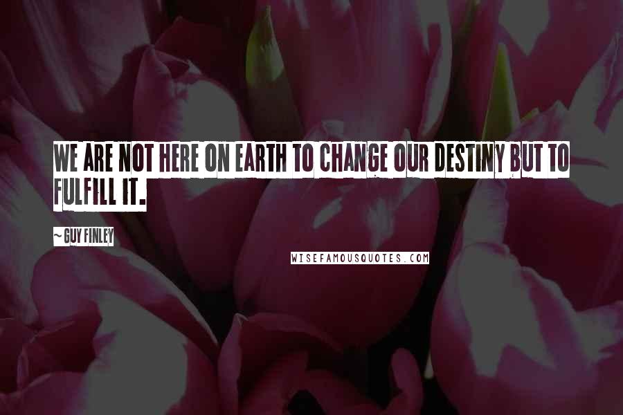 Guy Finley Quotes: We are not here on earth to change our destiny but to fulfill it.