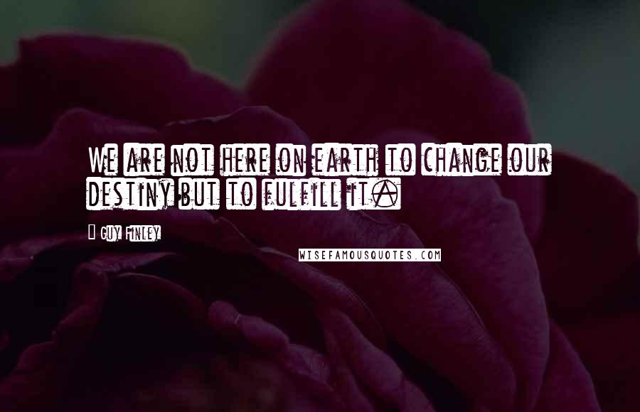 Guy Finley Quotes: We are not here on earth to change our destiny but to fulfill it.