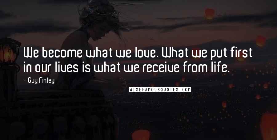 Guy Finley Quotes: We become what we love. What we put first in our lives is what we receive from life.