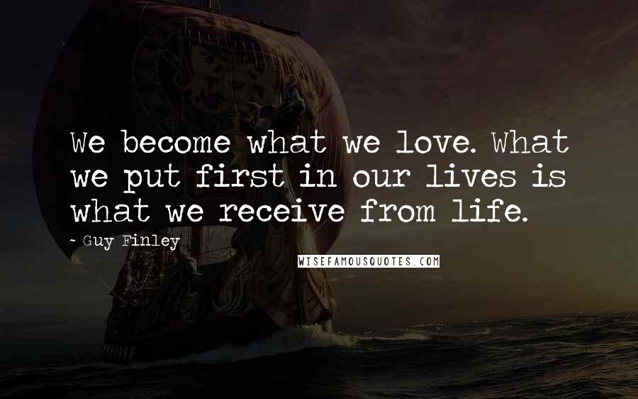 Guy Finley Quotes: We become what we love. What we put first in our lives is what we receive from life.