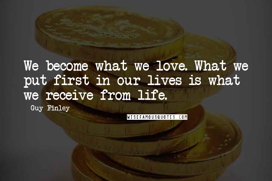 Guy Finley Quotes: We become what we love. What we put first in our lives is what we receive from life.