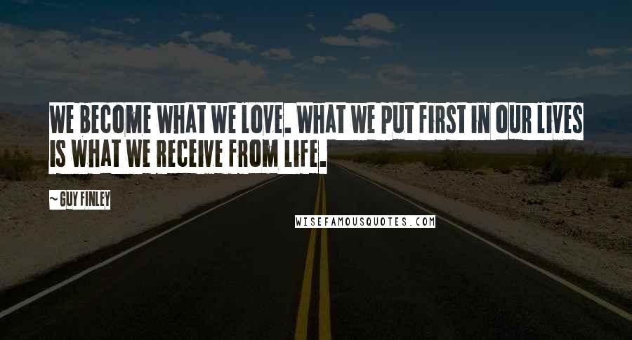 Guy Finley Quotes: We become what we love. What we put first in our lives is what we receive from life.