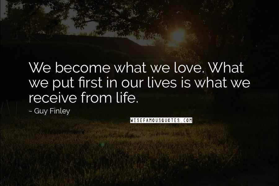 Guy Finley Quotes: We become what we love. What we put first in our lives is what we receive from life.
