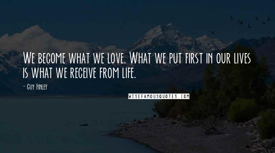 Guy Finley Quotes: We become what we love. What we put first in our lives is what we receive from life.