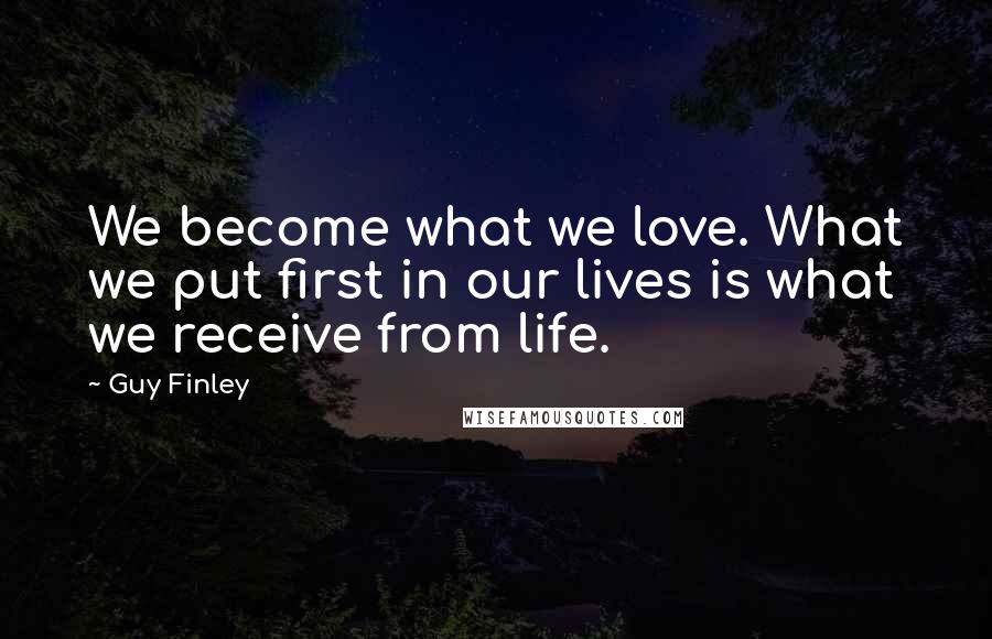 Guy Finley Quotes: We become what we love. What we put first in our lives is what we receive from life.