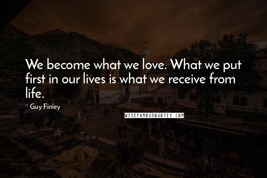 Guy Finley Quotes: We become what we love. What we put first in our lives is what we receive from life.