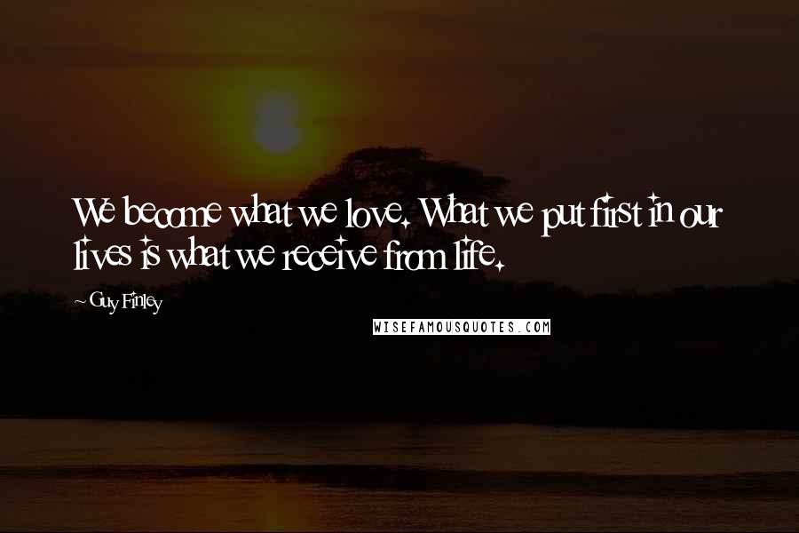 Guy Finley Quotes: We become what we love. What we put first in our lives is what we receive from life.