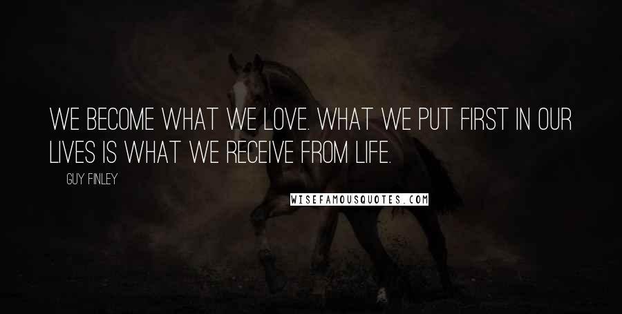 Guy Finley Quotes: We become what we love. What we put first in our lives is what we receive from life.