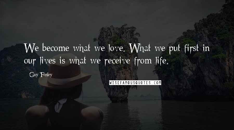 Guy Finley Quotes: We become what we love. What we put first in our lives is what we receive from life.