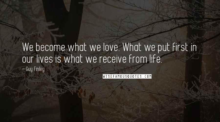 Guy Finley Quotes: We become what we love. What we put first in our lives is what we receive from life.