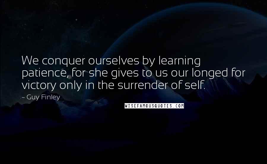 Guy Finley Quotes: We conquer ourselves by learning patience, for she gives to us our longed for victory only in the surrender of self.
