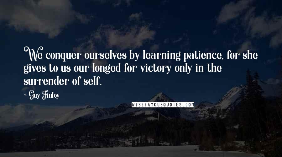 Guy Finley Quotes: We conquer ourselves by learning patience, for she gives to us our longed for victory only in the surrender of self.