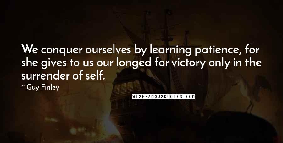 Guy Finley Quotes: We conquer ourselves by learning patience, for she gives to us our longed for victory only in the surrender of self.