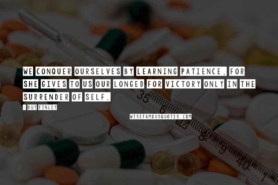 Guy Finley Quotes: We conquer ourselves by learning patience, for she gives to us our longed for victory only in the surrender of self.