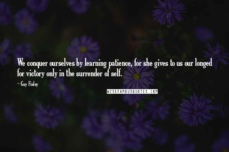 Guy Finley Quotes: We conquer ourselves by learning patience, for she gives to us our longed for victory only in the surrender of self.