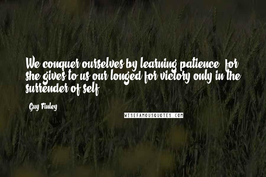 Guy Finley Quotes: We conquer ourselves by learning patience, for she gives to us our longed for victory only in the surrender of self.
