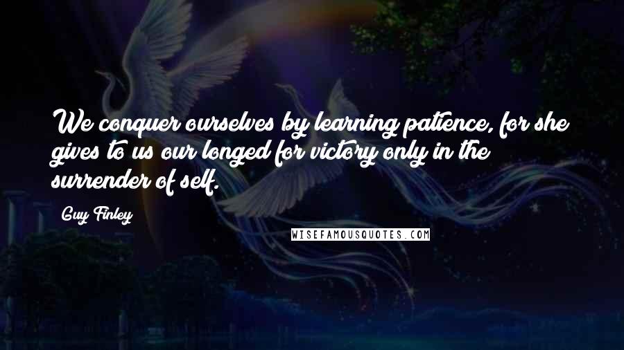 Guy Finley Quotes: We conquer ourselves by learning patience, for she gives to us our longed for victory only in the surrender of self.