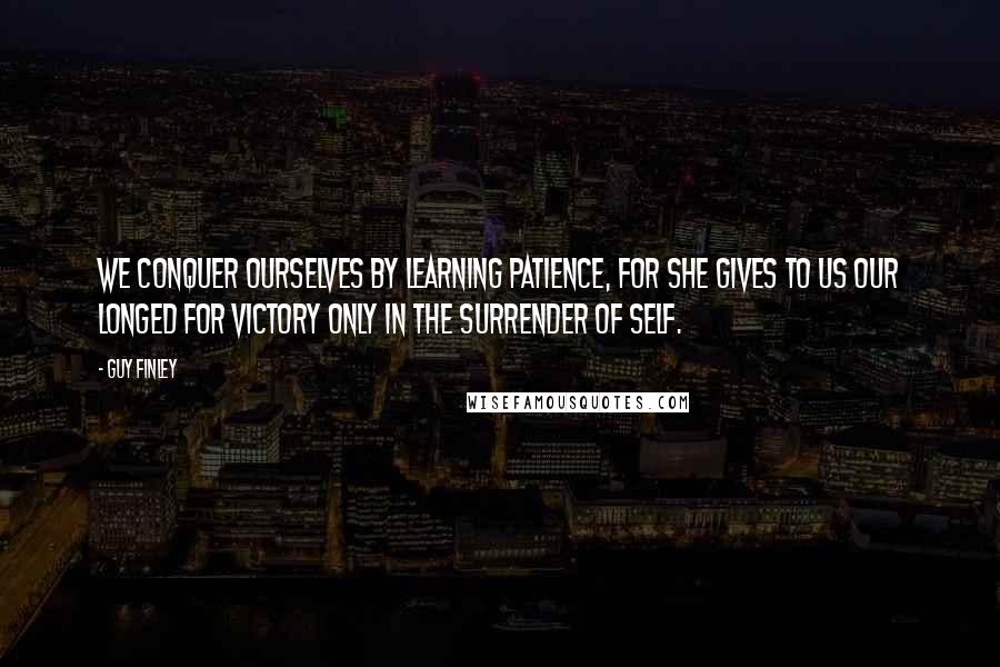 Guy Finley Quotes: We conquer ourselves by learning patience, for she gives to us our longed for victory only in the surrender of self.