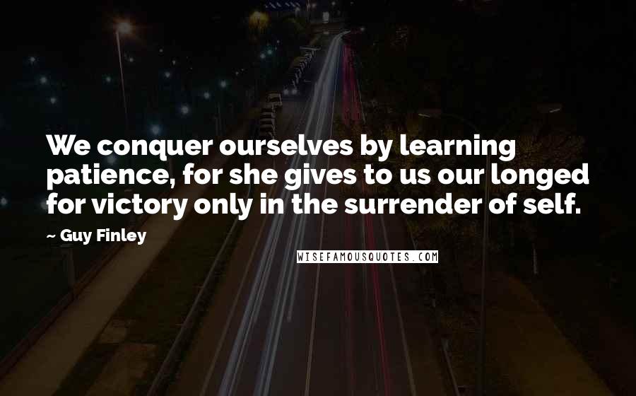 Guy Finley Quotes: We conquer ourselves by learning patience, for she gives to us our longed for victory only in the surrender of self.