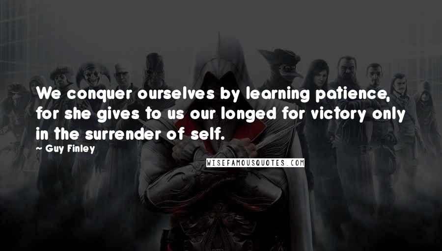 Guy Finley Quotes: We conquer ourselves by learning patience, for she gives to us our longed for victory only in the surrender of self.
