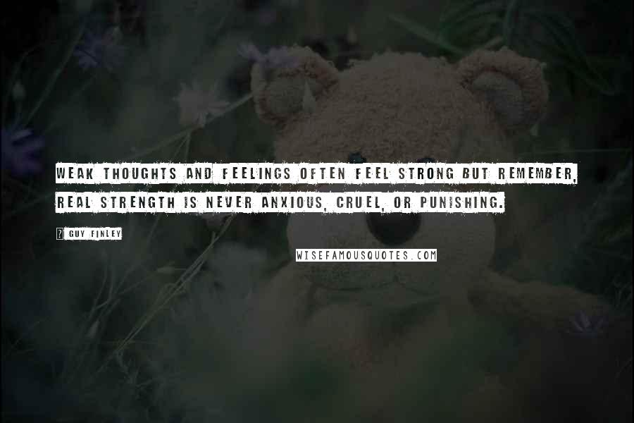 Guy Finley Quotes: Weak thoughts and feelings often feel strong but remember, real strength is never anxious, cruel, or punishing.