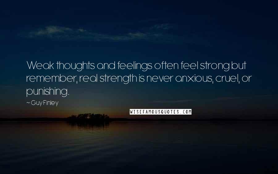 Guy Finley Quotes: Weak thoughts and feelings often feel strong but remember, real strength is never anxious, cruel, or punishing.