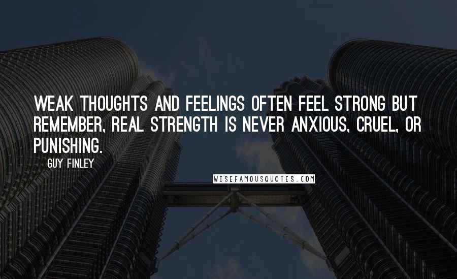 Guy Finley Quotes: Weak thoughts and feelings often feel strong but remember, real strength is never anxious, cruel, or punishing.