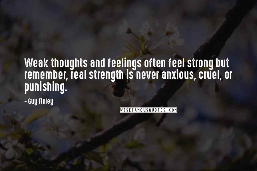 Guy Finley Quotes: Weak thoughts and feelings often feel strong but remember, real strength is never anxious, cruel, or punishing.