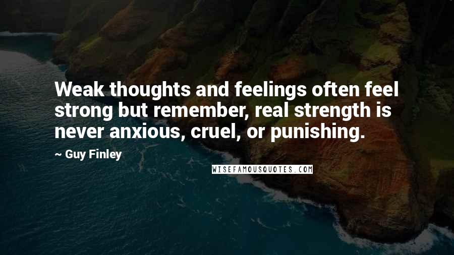 Guy Finley Quotes: Weak thoughts and feelings often feel strong but remember, real strength is never anxious, cruel, or punishing.