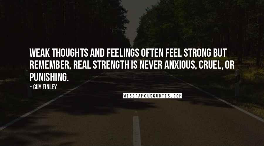 Guy Finley Quotes: Weak thoughts and feelings often feel strong but remember, real strength is never anxious, cruel, or punishing.