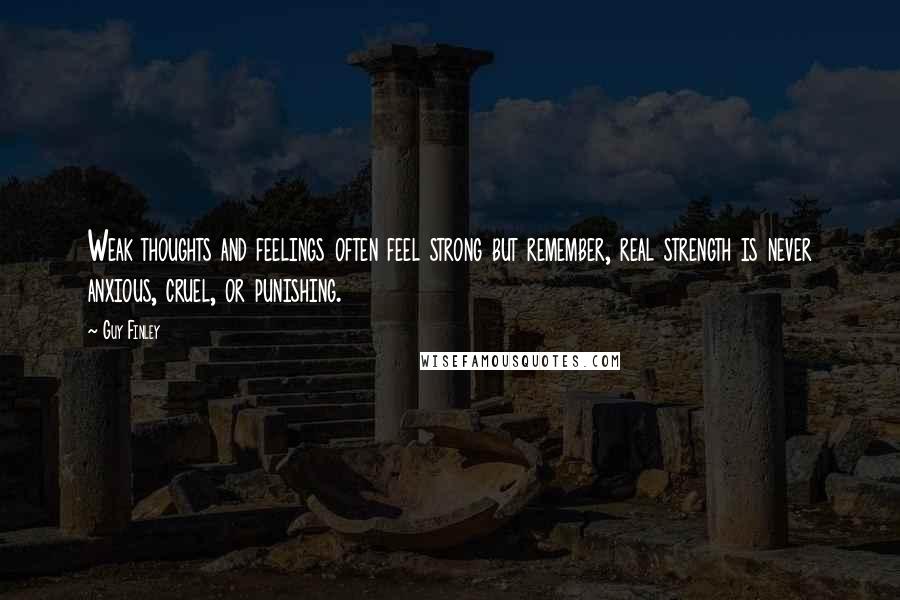 Guy Finley Quotes: Weak thoughts and feelings often feel strong but remember, real strength is never anxious, cruel, or punishing.