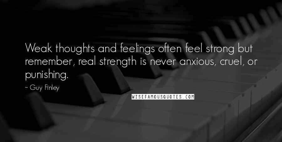 Guy Finley Quotes: Weak thoughts and feelings often feel strong but remember, real strength is never anxious, cruel, or punishing.