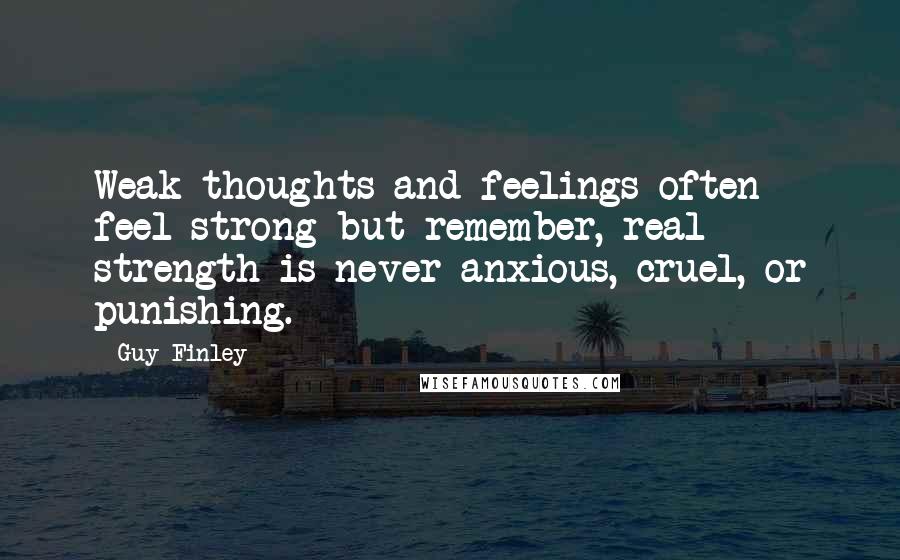 Guy Finley Quotes: Weak thoughts and feelings often feel strong but remember, real strength is never anxious, cruel, or punishing.