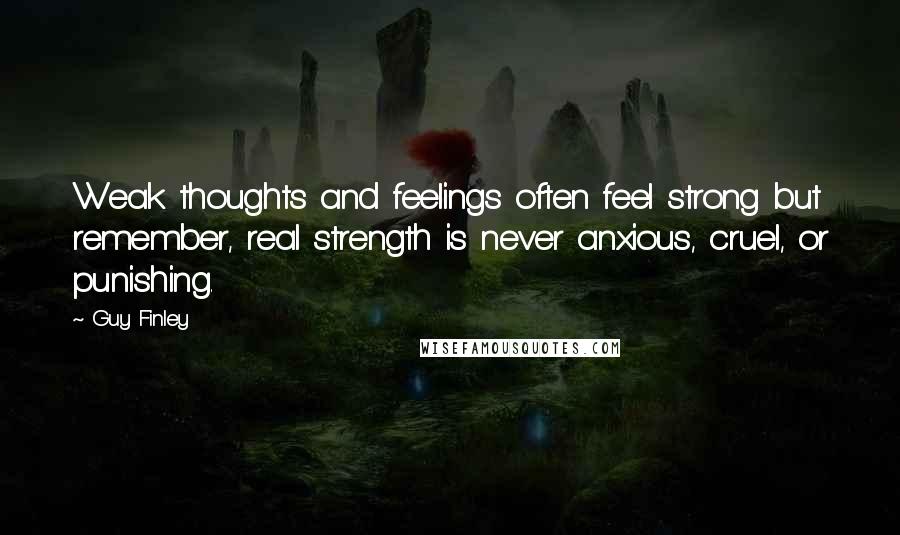 Guy Finley Quotes: Weak thoughts and feelings often feel strong but remember, real strength is never anxious, cruel, or punishing.