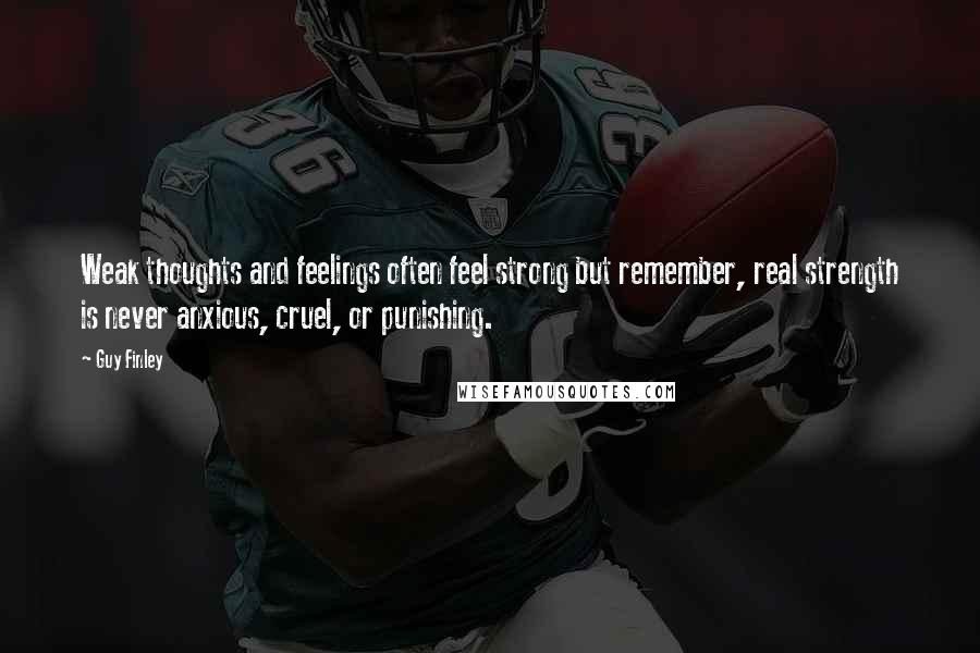 Guy Finley Quotes: Weak thoughts and feelings often feel strong but remember, real strength is never anxious, cruel, or punishing.