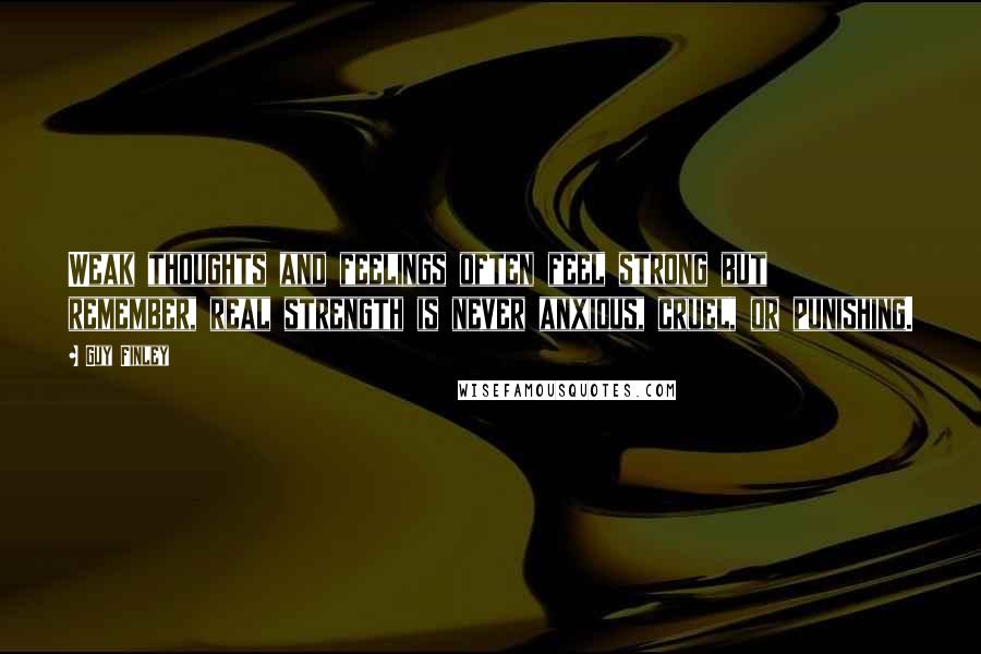 Guy Finley Quotes: Weak thoughts and feelings often feel strong but remember, real strength is never anxious, cruel, or punishing.