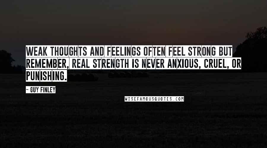 Guy Finley Quotes: Weak thoughts and feelings often feel strong but remember, real strength is never anxious, cruel, or punishing.